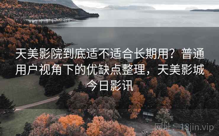 天美影院到底适不适合长期用？普通用户视角下的优缺点整理，天美影城今日影讯