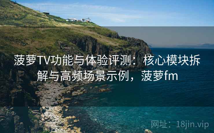 菠萝TV功能与体验评测:核心模块拆解与高频场景示例,菠萝fm 菠萝TV功能与体验评测:核心模块拆解与高频场景示例,菠萝fm