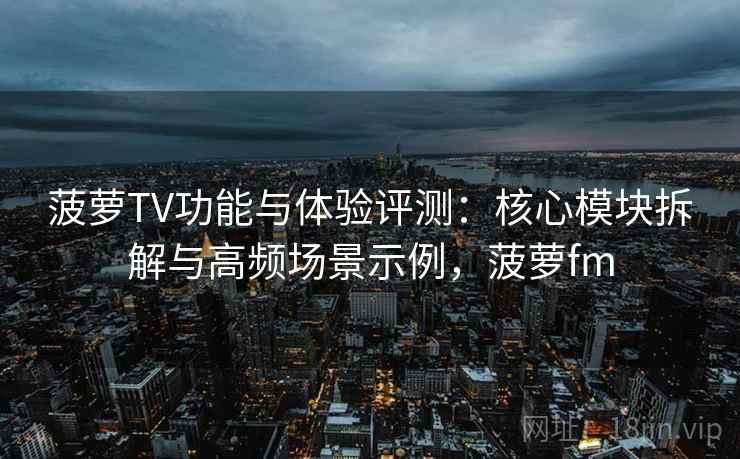 菠萝TV功能与体验评测:核心模块拆解与高频场景示例,菠萝fm 菠萝TV功能与体验评测:核心模块拆解与高频场景示例,菠萝fm