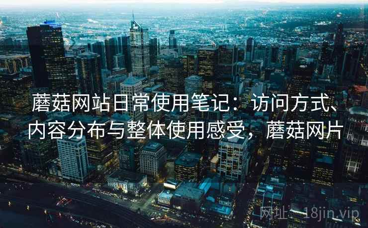 蘑菇网站日常使用笔记:访问方式、内容分布与整体使用感受,蘑菇网片 蘑菇网站日常使用笔记:访问方式、内容分布与整体使用感受,蘑菇网片