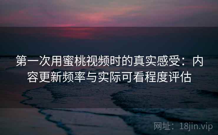 第一次用蜜桃视频时的真实感受:内容更新频率与实际可看程度评估 第一次用蜜桃视频时的真实感受:内容更新频率与实际可看程度评估