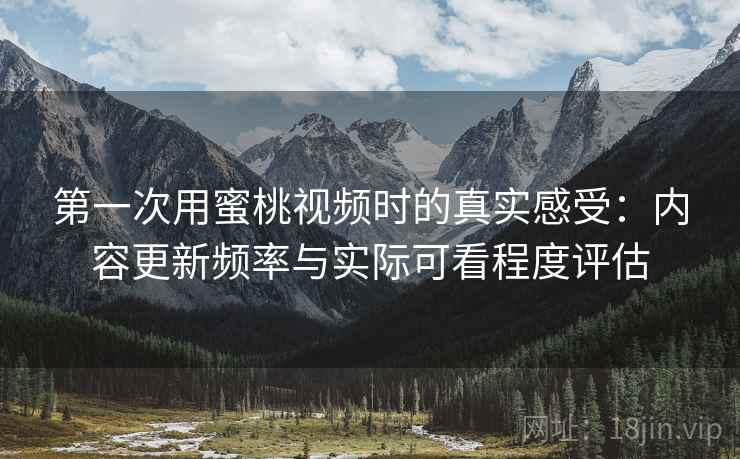 第一次用蜜桃视频时的真实感受:内容更新频率与实际可看程度评估 第一次用蜜桃视频时的真实感受:内容更新频率与实际可看程度评估