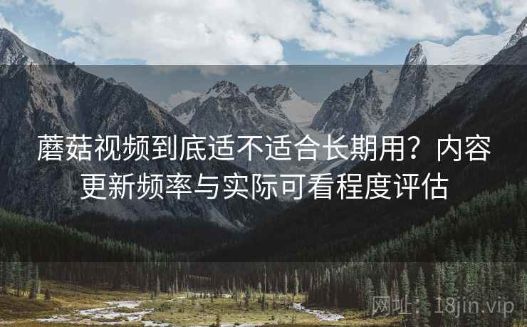 蘑菇视频到底适不适合长期用？内容更新频率与实际可看程度评估