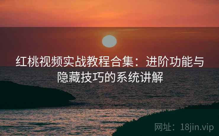 红桃视频实战教程合集:进阶功能与隐藏技巧的系统讲解 红桃视频实战教程合集:进阶功能与隐藏技巧的系统讲解