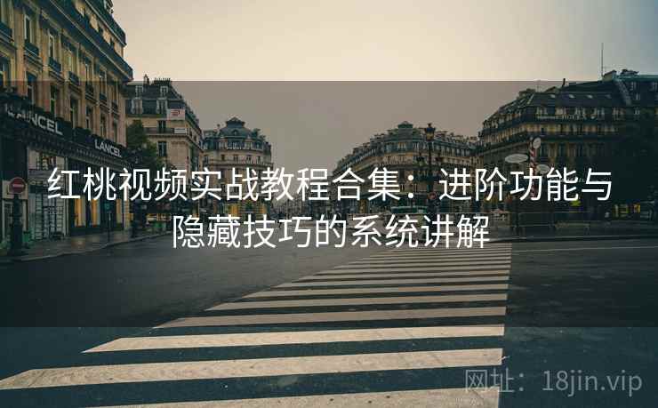 红桃视频实战教程合集:进阶功能与隐藏技巧的系统讲解 红桃视频实战教程合集:进阶功能与隐藏技巧的系统讲解