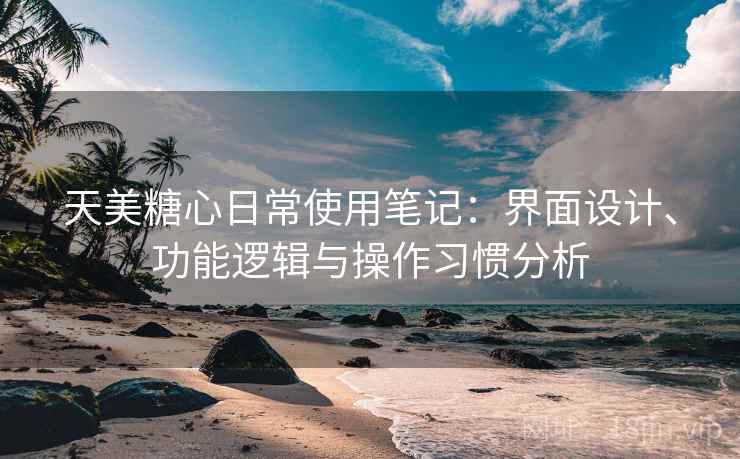 天美糖心日常使用笔记：界面设计、功能逻辑与操作习惯分析