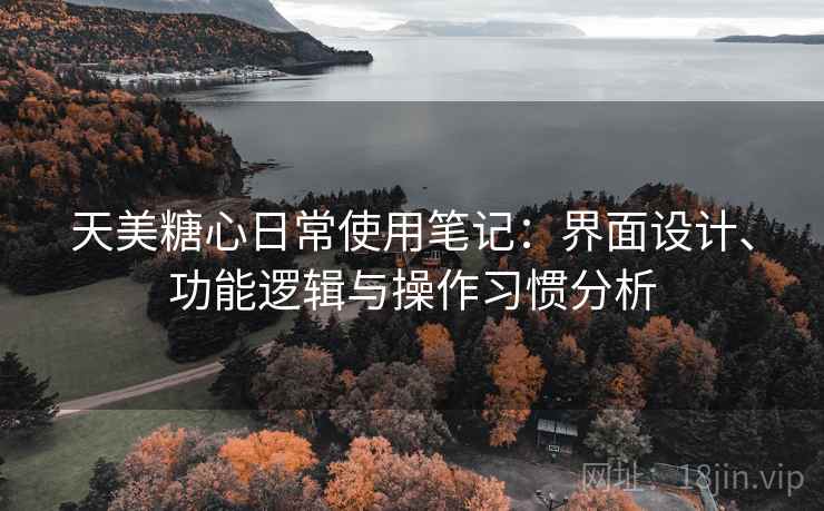 天美糖心日常使用笔记：界面设计、功能逻辑与操作习惯分析