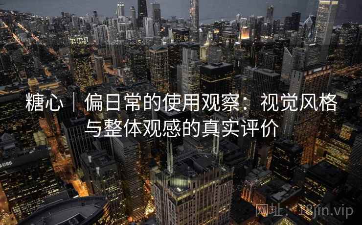 糖心｜偏日常的使用观察：视觉风格与整体观感的真实评价