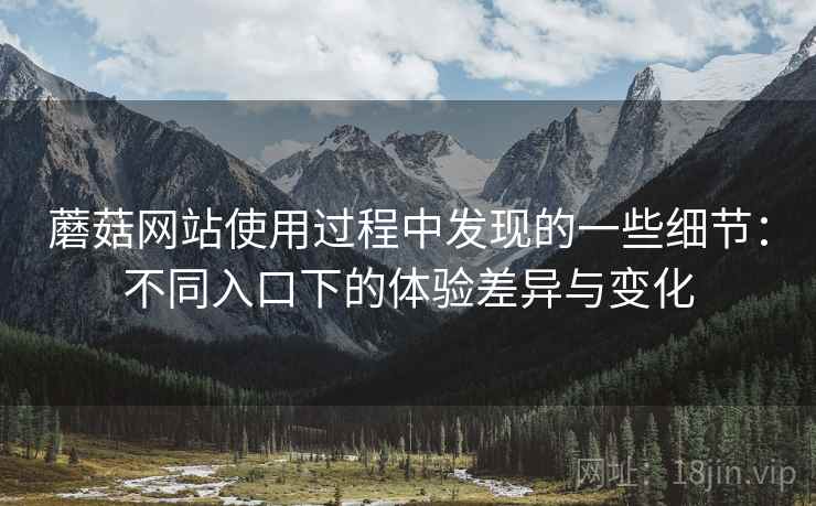 蘑菇网站使用过程中发现的一些细节:不同入口下的体验差异与变化 蘑菇网站使用过程中发现的一些细节:不同入口下的体验差异与变化