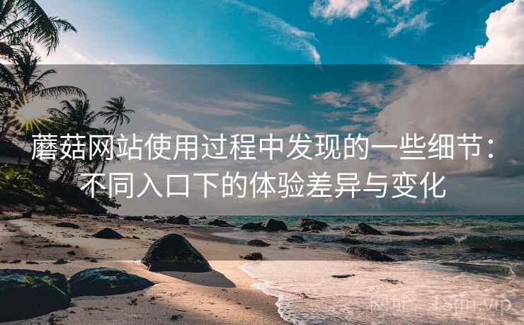 蘑菇网站使用过程中发现的一些细节:不同入口下的体验差异与变化 蘑菇网站使用过程中发现的一些细节:不同入口下的体验差异与变化