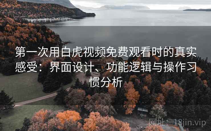 第一次用白虎视频免费观看时的真实感受:界面设计、功能逻辑与操作习惯分析 第一次用白虎视频免费观看时的真实感受:界面设计、功能逻辑与操作习惯分析
