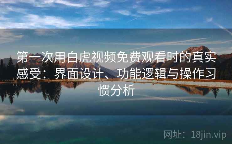 第一次用白虎视频免费观看时的真实感受:界面设计、功能逻辑与操作习惯分析 第一次用白虎视频免费观看时的真实感受:界面设计、功能逻辑与操作习惯分析