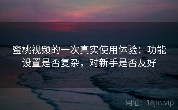 蜜桃视频的一次真实使用体验:功能设置是否复杂,对新手是否友好 蜜桃视频的一次真实使用体验:功能设置是否复杂,对新手是否友好