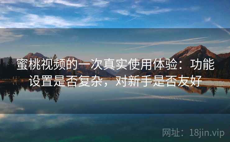 蜜桃视频的一次真实使用体验:功能设置是否复杂,对新手是否友好 蜜桃视频的一次真实使用体验:功能设置是否复杂,对新手是否友好