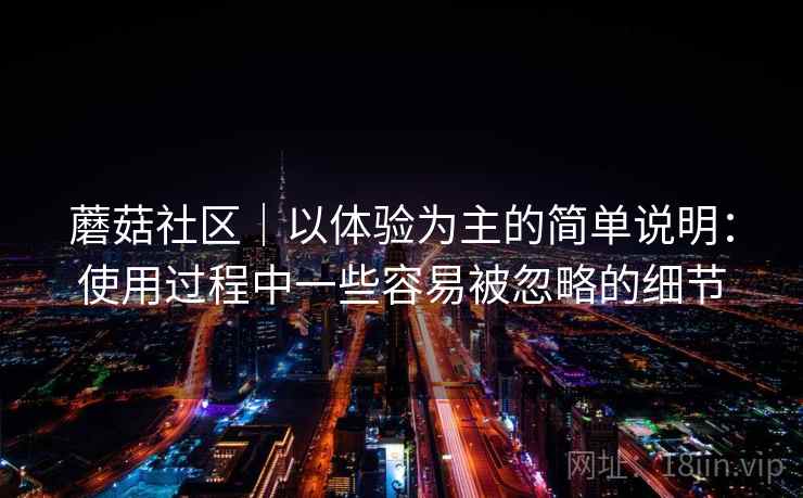 蘑菇社区|以体验为主的简单说明:使用过程中一些容易被忽略的细节 蘑菇社区|以体验为主的简单说明:使用过程中一些容易被忽略的细节