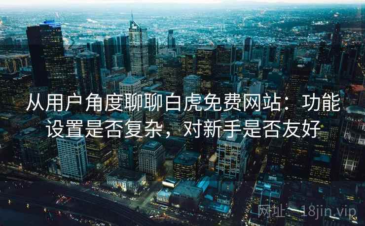 从用户角度聊聊白虎免费网站：功能设置是否复杂，对新手是否友好