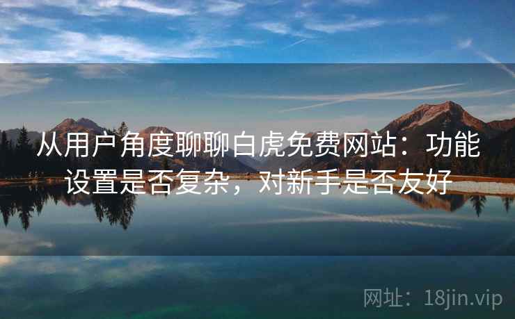 从用户角度聊聊白虎免费网站：功能设置是否复杂，对新手是否友好