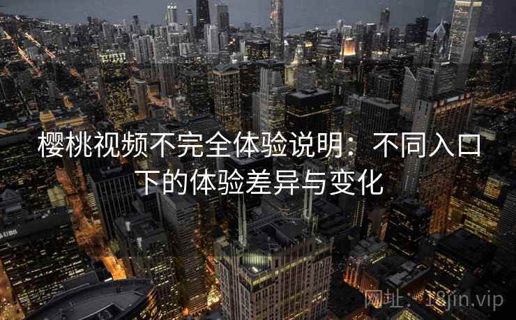 樱桃视频不完全体验说明:不同入口下的体验差异与变化 樱桃视频不完全体验说明:不同入口下的体验差异与变化