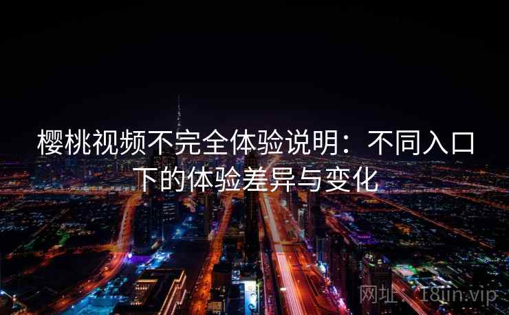 樱桃视频不完全体验说明:不同入口下的体验差异与变化 樱桃视频不完全体验说明:不同入口下的体验差异与变化