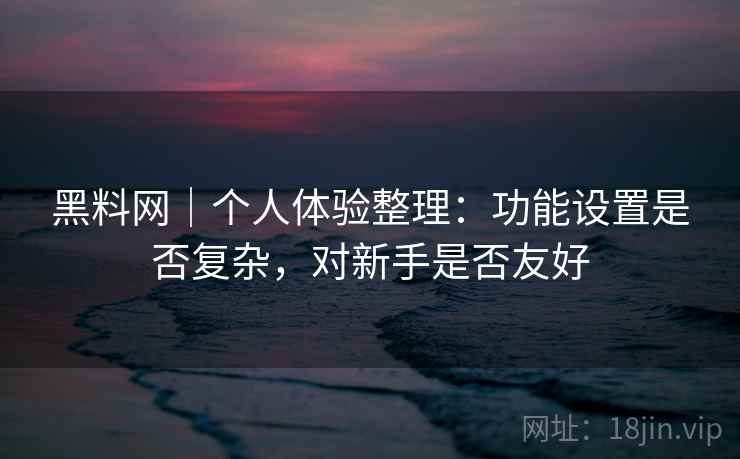 黑料网|个人体验整理:功能设置是否复杂,对新手是否友好 黑料网|个人体验整理:功能设置是否复杂,对新手是否友好