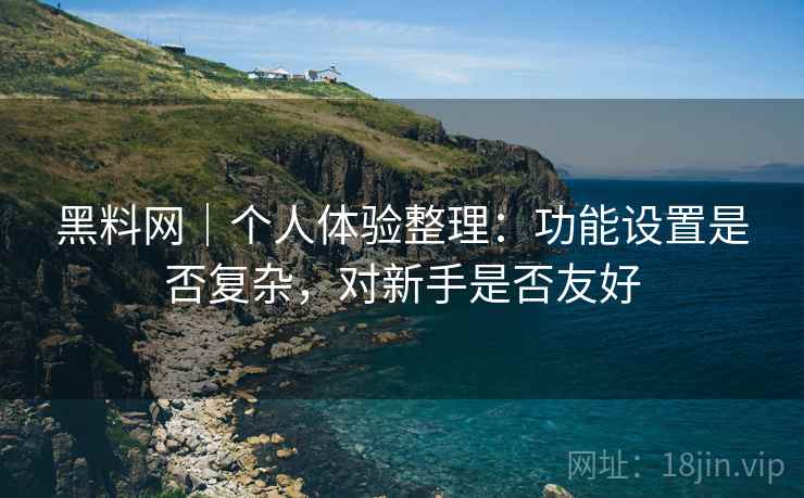 黑料网|个人体验整理:功能设置是否复杂,对新手是否友好 黑料网|个人体验整理:功能设置是否复杂,对新手是否友好