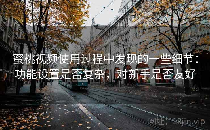 蜜桃视频使用过程中发现的一些细节:功能设置是否复杂,对新手是否友好 蜜桃视频使用过程中发现的一些细节:功能设置是否复杂,对新手是否友好