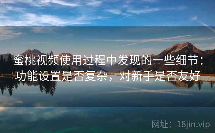 蜜桃视频使用过程中发现的一些细节:功能设置是否复杂,对新手是否友好 蜜桃视频使用过程中发现的一些细节:功能设置是否复杂,对新手是否友好