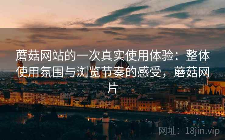 蘑菇网站的一次真实使用体验:整体使用氛围与浏览节奏的感受,蘑菇网片 蘑菇网站的一次真实使用体验:整体使用氛围与浏览节奏的感受,蘑菇网片
