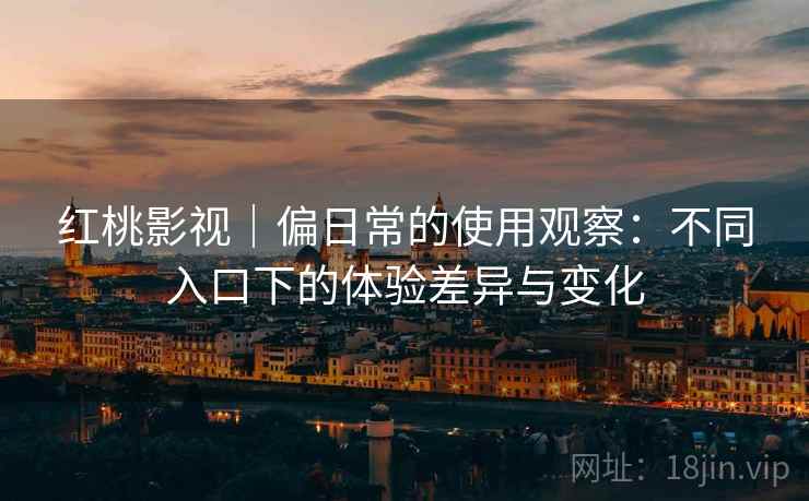 红桃影视｜偏日常的使用观察：不同入口下的体验差异与变化