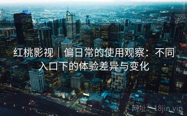 红桃影视｜偏日常的使用观察：不同入口下的体验差异与变化