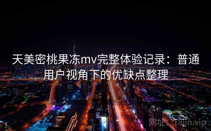 天美密桃果冻mv完整体验记录:普通用户视角下的优缺点整理 天美密桃果冻mv完整体验记录:普通用户视角下的优缺点整理