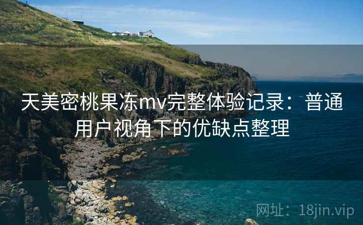 天美密桃果冻mv完整体验记录:普通用户视角下的优缺点整理 天美密桃果冻mv完整体验记录:普通用户视角下的优缺点整理