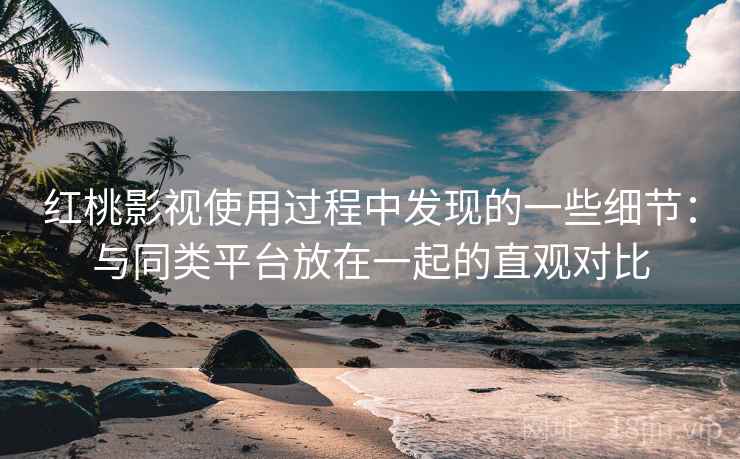 红桃影视使用过程中发现的一些细节:与同类平台放在一起的直观对比 红桃影视使用过程中发现的一些细节:与同类平台放在一起的直观对比