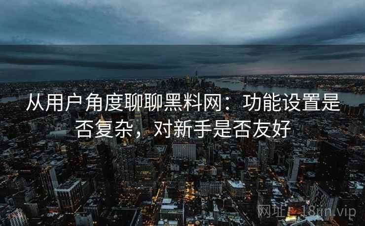从用户角度聊聊黑料网：功能设置是否复杂，对新手是否友好