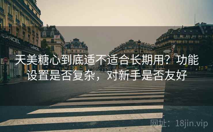 天美糖心到底适不适合长期用？功能设置是否复杂，对新手是否友好