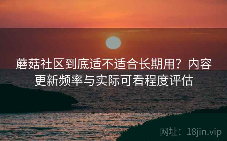 蘑菇社区到底适不适合长期用?内容更新频率与实际可看程度评估 蘑菇社区到底适不适合长期用?内容更新频率与实际可看程度评估