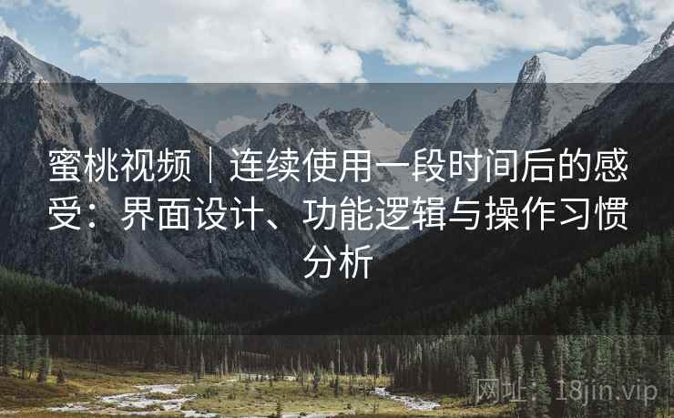 蜜桃视频|连续使用一段时间后的感受:界面设计、功能逻辑与操作习惯分析 蜜桃视频|连续使用一段时间后的感受:界面设计、功能逻辑与操作习惯分析