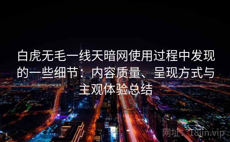 白虎无毛一线天暗网使用过程中发现的一些细节：内容质量、呈现方式与主观体验总结