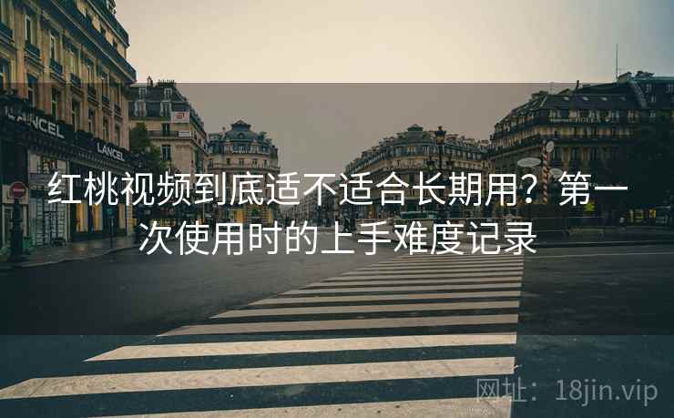 红桃视频到底适不适合长期用?第一次使用时的上手难度记录 红桃视频到底适不适合长期用?第一次使用时的上手难度记录