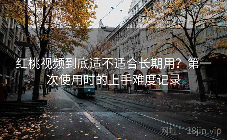 红桃视频到底适不适合长期用?第一次使用时的上手难度记录 红桃视频到底适不适合长期用?第一次使用时的上手难度记录