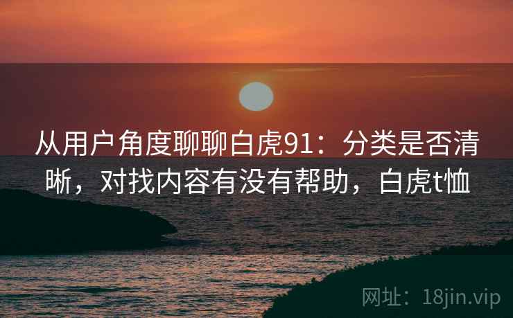 从用户角度聊聊白虎91:分类是否清晰,对找内容有没有帮助,白虎t恤 从用户角度聊聊白虎91:分类是否清晰,对找内容有没有帮助,白虎t恤