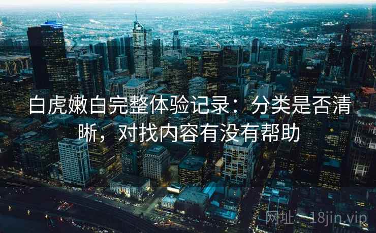 白虎嫩白完整体验记录：分类是否清晰，对找内容有没有帮助