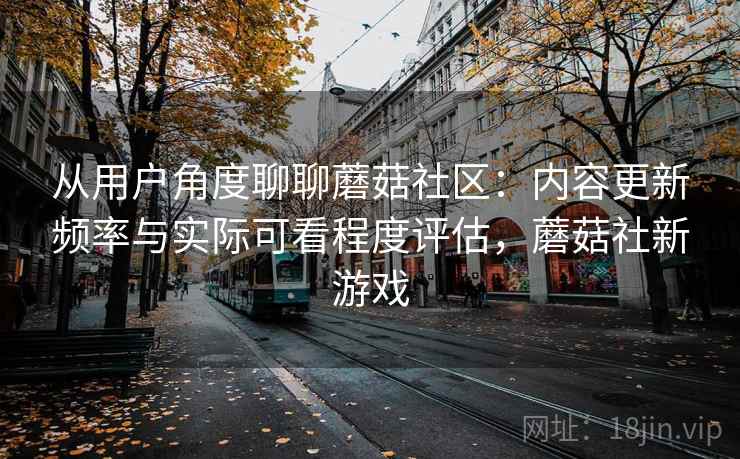 从用户角度聊聊蘑菇社区:内容更新频率与实际可看程度评估,蘑菇社新游戏 从用户角度聊聊蘑菇社区:内容更新频率与实际可看程度评估,蘑菇社新游戏