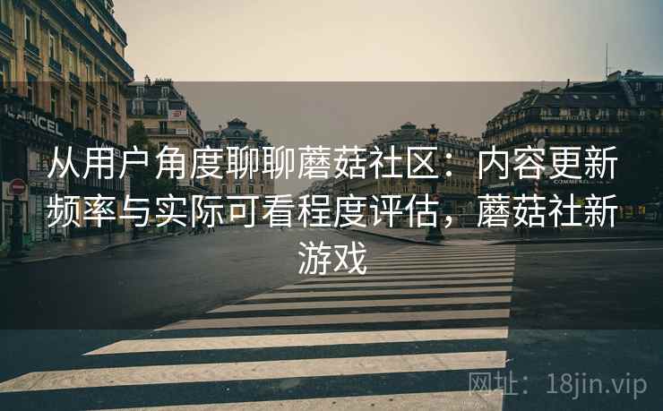 从用户角度聊聊蘑菇社区:内容更新频率与实际可看程度评估,蘑菇社新游戏 从用户角度聊聊蘑菇社区:内容更新频率与实际可看程度评估,蘑菇社新游戏