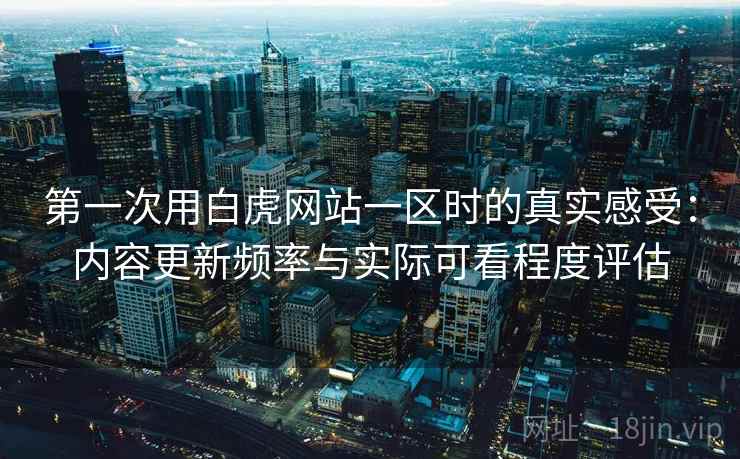 第一次用白虎网站一区时的真实感受:内容更新频率与实际可看程度评估 第一次用白虎网站一区时的真实感受:内容更新频率与实际可看程度评估