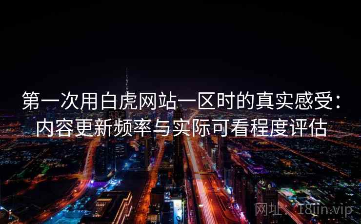 第一次用白虎网站一区时的真实感受:内容更新频率与实际可看程度评估 第一次用白虎网站一区时的真实感受:内容更新频率与实际可看程度评估