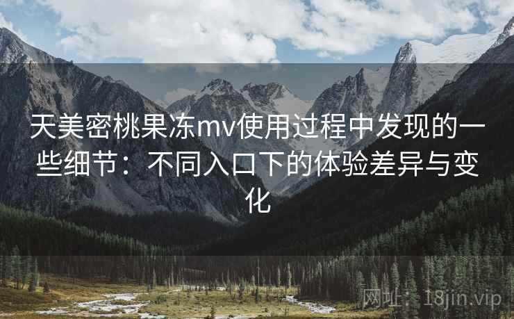 天美密桃果冻mv使用过程中发现的一些细节:不同入口下的体验差异与变化 天美密桃果冻mv使用过程中发现的一些细节:不同入口下的体验差异与变化