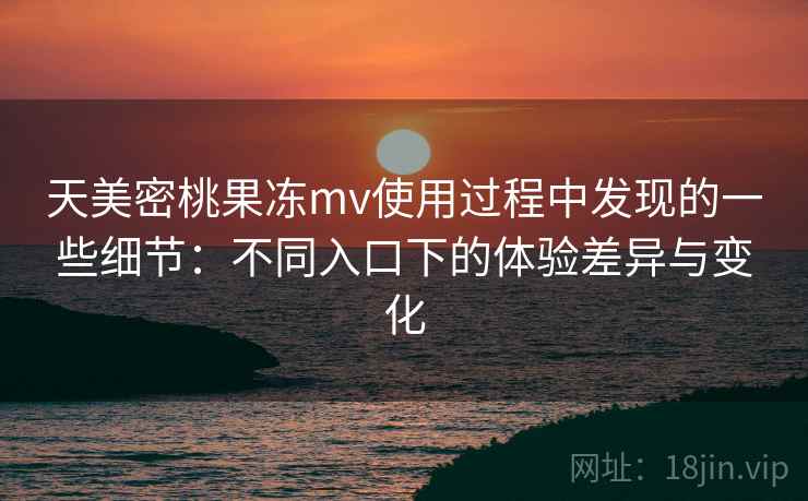 天美密桃果冻mv使用过程中发现的一些细节:不同入口下的体验差异与变化 天美密桃果冻mv使用过程中发现的一些细节:不同入口下的体验差异与变化