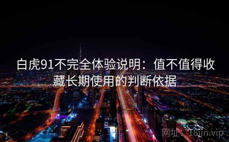 白虎91不完全体验说明：值不值得收藏长期使用的判断依据