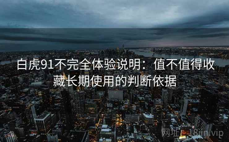 白虎91不完全体验说明：值不值得收藏长期使用的判断依据
